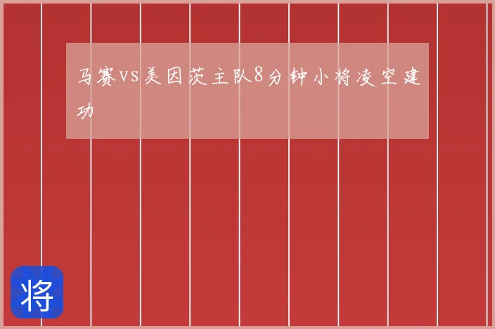 马赛vs美因茨主队8分钟小将凌空建功