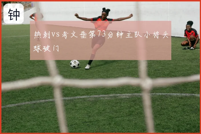 热刺vs考文垂第73分钟主队小将头球破门