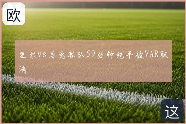 里尔vs马竞客队59分钟绝平被VAR取消