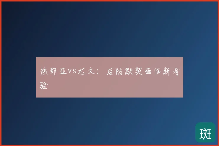 热那亚vs尤文:后防默契面临新考验