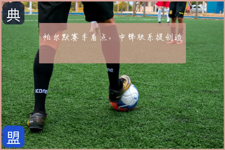 帕尔默赛季看点,中锋联系提创造