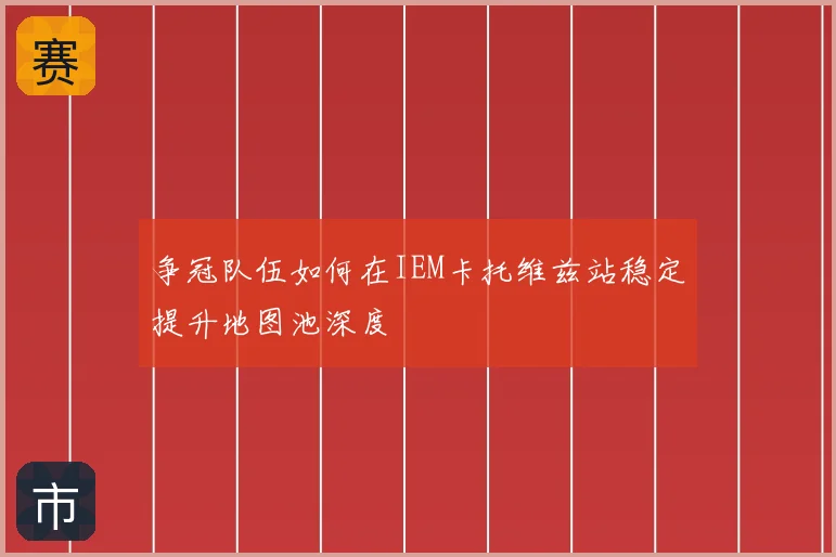 争冠队伍如何在IEM卡托维兹站稳定提升地图池深度