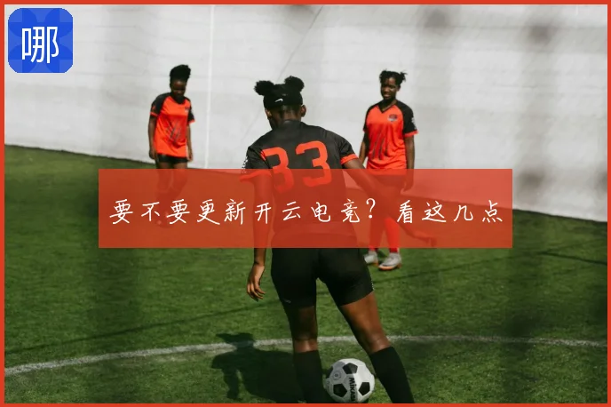 要不要更新开云电竞？看这几点
