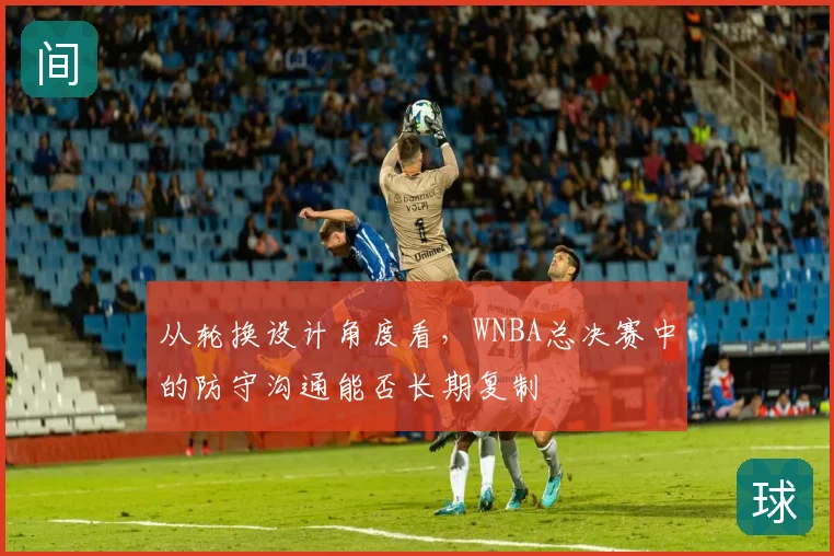 从轮换设计角度看，WNBA总决赛中的防守沟通能否长期复制