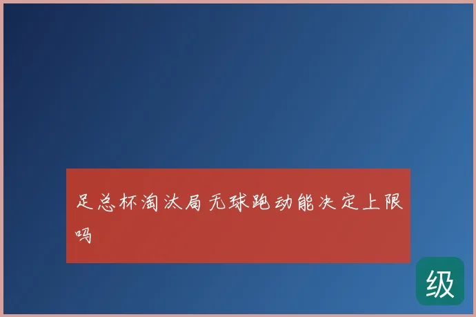 足总杯淘汰局无球跑动能决定上限吗