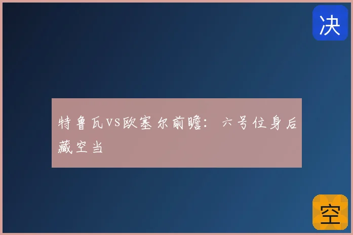 特鲁瓦vs欧塞尔前瞻:六号位身后藏空当